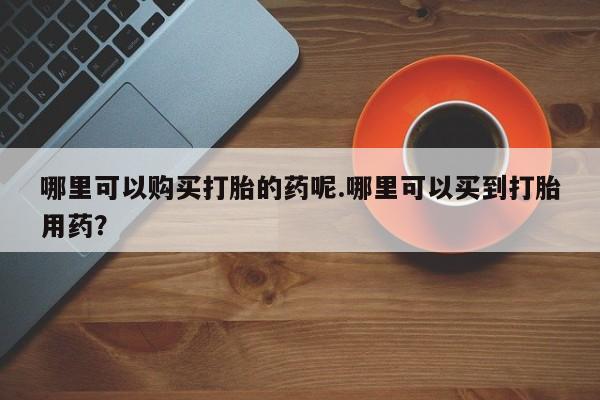 丰南有私人卖打胎药的吗哪里可以购买打胎的药呢.哪里可以买到打胎用药？
