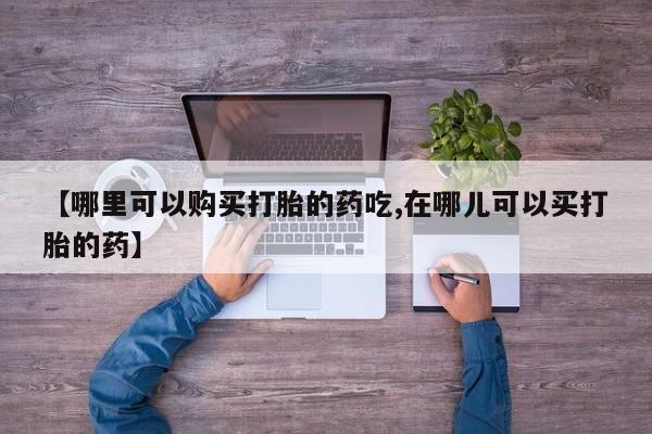 丰南有私人卖打胎药的吗【哪里可以购买打胎的药吃,在哪儿可以买打胎的药】