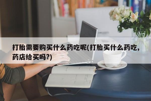 丰南有私人卖打胎药的吗打胎需要购买什么药吃呢(打胎买什么药吃,药店给买吗?)