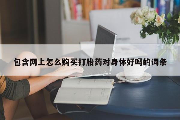 丰南有私人卖打胎药的吗包含网上怎么购买打胎药对身体好吗的词条