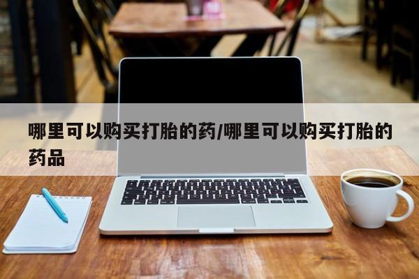 丰南有私人卖打胎药的吗哪里可以购买打胎的药/哪里可以购买打胎的药品