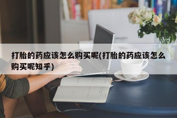 丰南有私人卖打胎药的吗打胎的药应该怎么购买呢(打胎的药应该怎么购买呢知乎)
